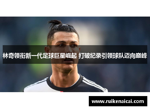 林奇领衔新一代足球巨星崛起 打破纪录引领球队迈向巅峰