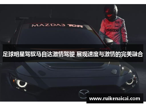 足球明星驾驭马自达激情驾驶 展现速度与激情的完美融合