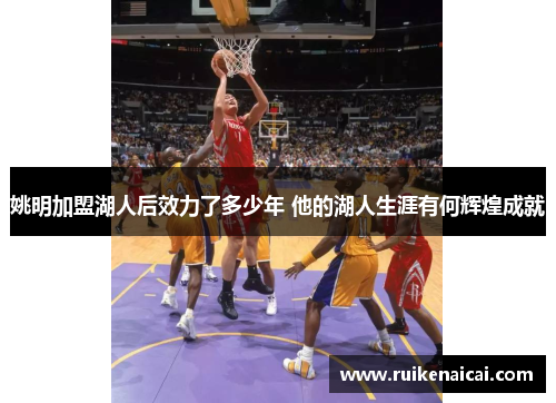 姚明加盟湖人后效力了多少年 他的湖人生涯有何辉煌成就