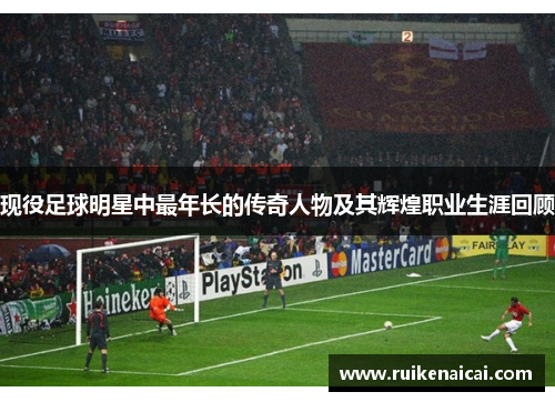 现役足球明星中最年长的传奇人物及其辉煌职业生涯回顾