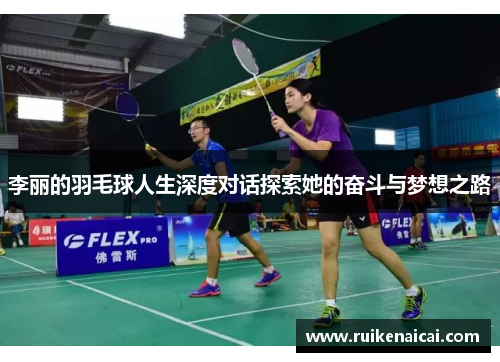 李丽的羽毛球人生深度对话探索她的奋斗与梦想之路