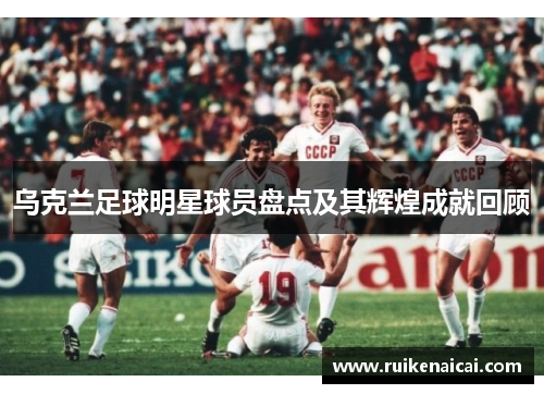 乌克兰足球明星球员盘点及其辉煌成就回顾