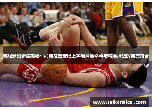 姚明梦幻步法揭秘：如何在篮球场上实现灵活移动与精准投篮的完美结合