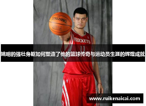 姚明的强壮身躯如何塑造了他的篮球传奇与运动员生涯的辉煌成就