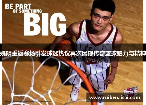 姚明重返赛场引发球迷热议再次展现传奇篮球魅力与精神