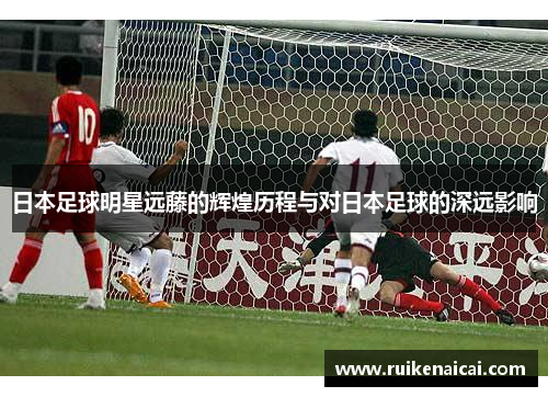 日本足球明星远藤的辉煌历程与对日本足球的深远影响