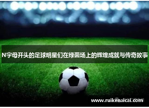 N字母开头的足球明星们在绿茵场上的辉煌成就与传奇故事