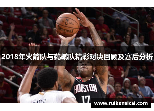 2018年火箭队与鹈鹕队精彩对决回顾及赛后分析