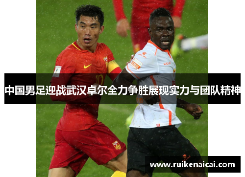 中国男足迎战武汉卓尔全力争胜展现实力与团队精神