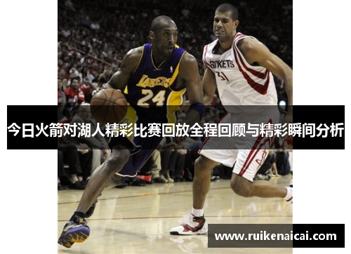 今日火箭对湖人精彩比赛回放全程回顾与精彩瞬间分析