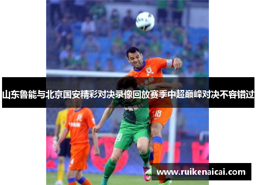山东鲁能与北京国安精彩对决录像回放赛季中超巅峰对决不容错过