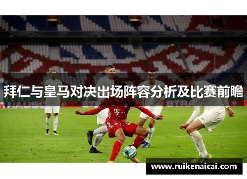 拜仁与皇马对决出场阵容分析及比赛前瞻