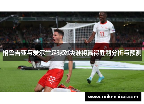 格鲁吉亚与爱尔兰足球对决谁将赢得胜利分析与预测